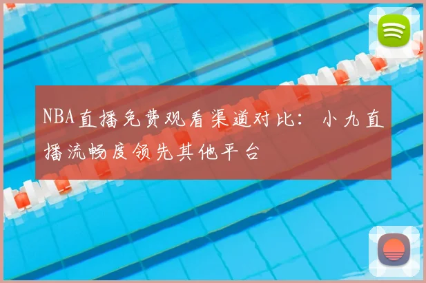 NBA直播免费观看渠道对比：小九直播流畅度领先其他平台