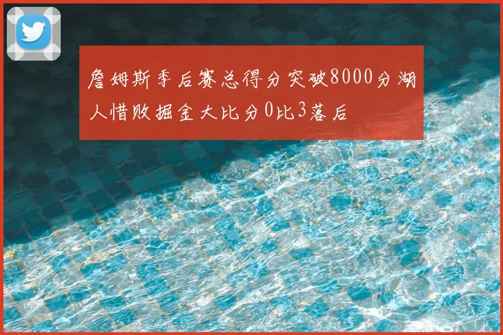 詹姆斯季后赛总得分突破8000分湖人惜败掘金大比分0比3落后
