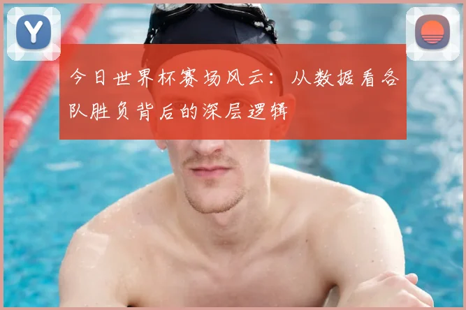 今日世界杯赛场风云：从数据看各队胜负背后的深层逻辑