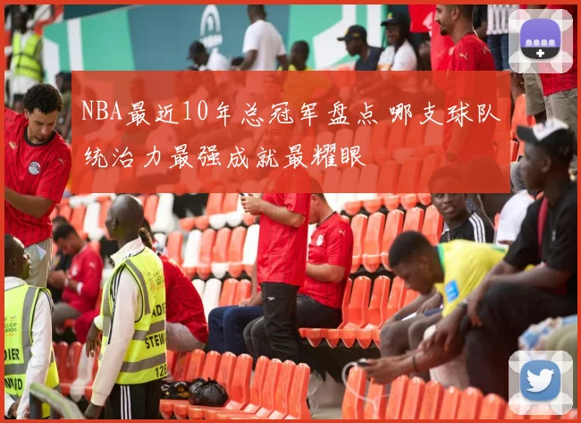 NBA最近10年总冠军盘点 哪支球队统治力最强成就最耀眼