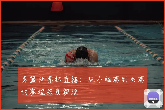 男篮世界杯直播：从小组赛到决赛的赛程深度解读