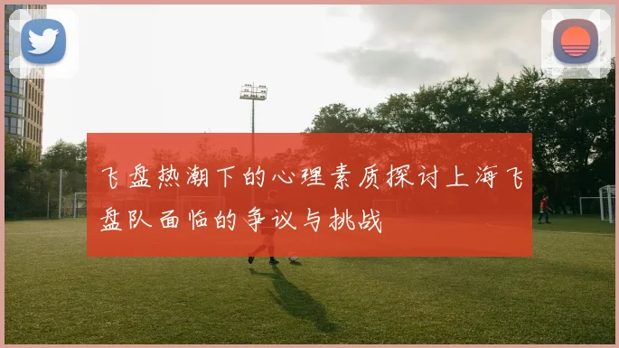 飞盘热潮下的心理素质探讨上海飞盘队面临的争议与挑战