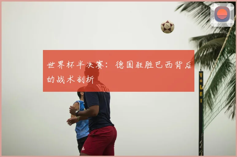 世界杯半决赛：德国狂胜巴西背后的战术剖析