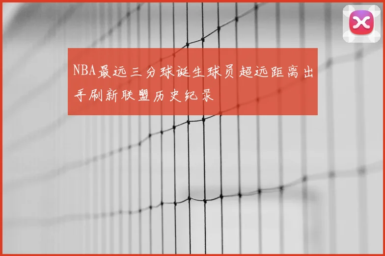 NBA最远三分球诞生球员超远距离出手刷新联盟历史纪录