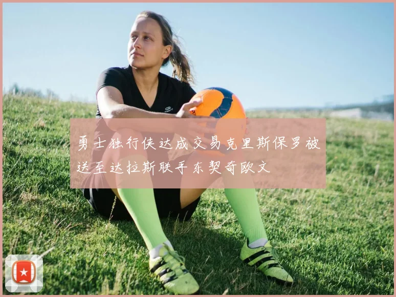 勇士独行侠达成交易克里斯保罗被送至达拉斯联手东契奇欧文