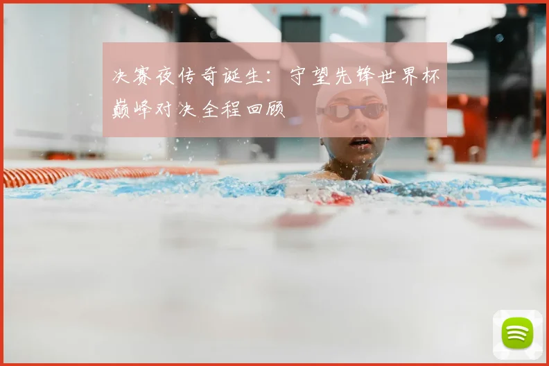 决赛夜传奇诞生：守望先锋世界杯巅峰对决全程回顾