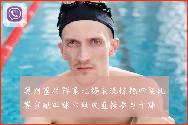 奥利塞对阵莱比锡表现惊艳四场比赛贡献四球六助攻直接参与十球