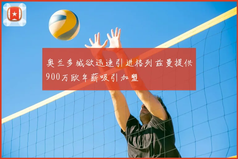 奥兰多城欲迅速引进格列兹曼提供900万欧年薪吸引加盟