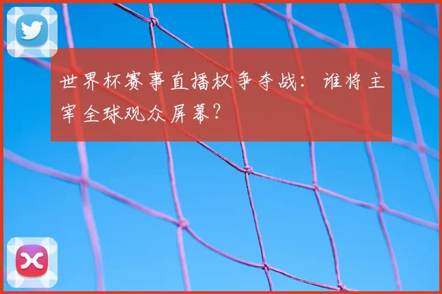 世界杯赛事直播权争夺战：谁将主宰全球观众屏幕？