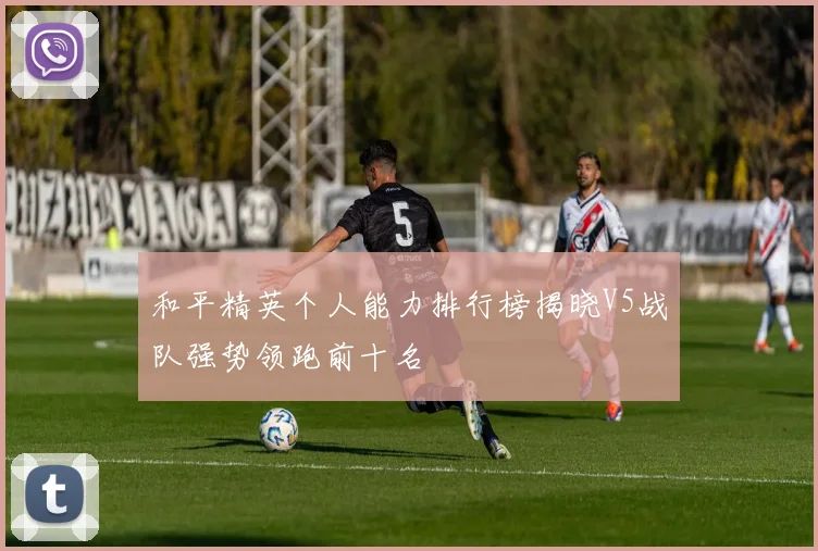 和平精英个人能力排行榜揭晓V5战队强势领跑前十名