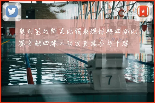 奥利塞对阵莱比锡表现惊艳四场比赛贡献四球六助攻直接参与十球