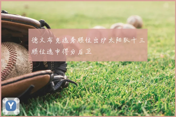 德文布克选秀顺位出炉太阳队十三顺位选中得分后卫
