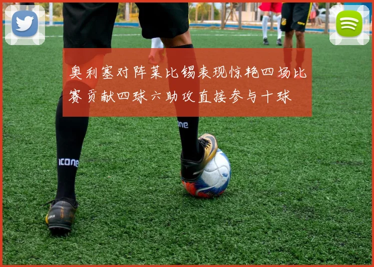 奥利塞对阵莱比锡表现惊艳四场比赛贡献四球六助攻直接参与十球
