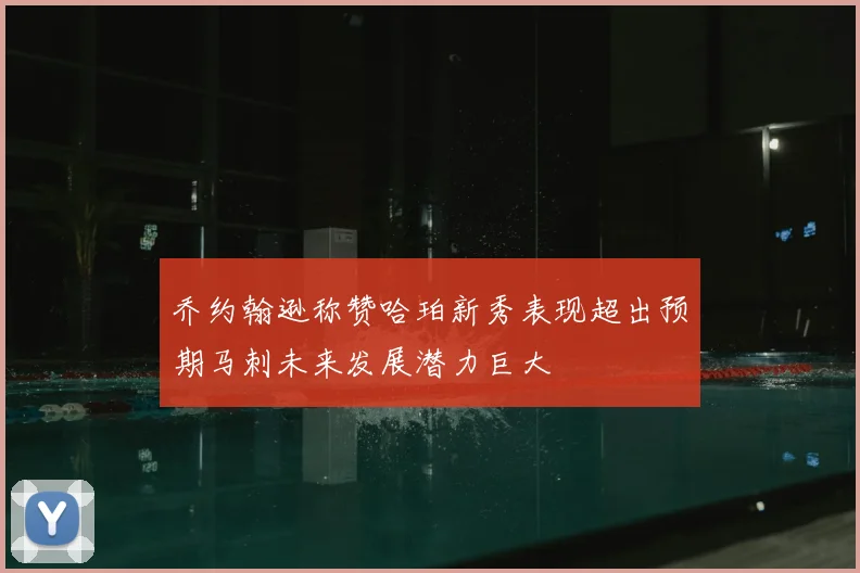 乔约翰逊称赞哈珀新秀表现超出预期马刺未来发展潜力巨大