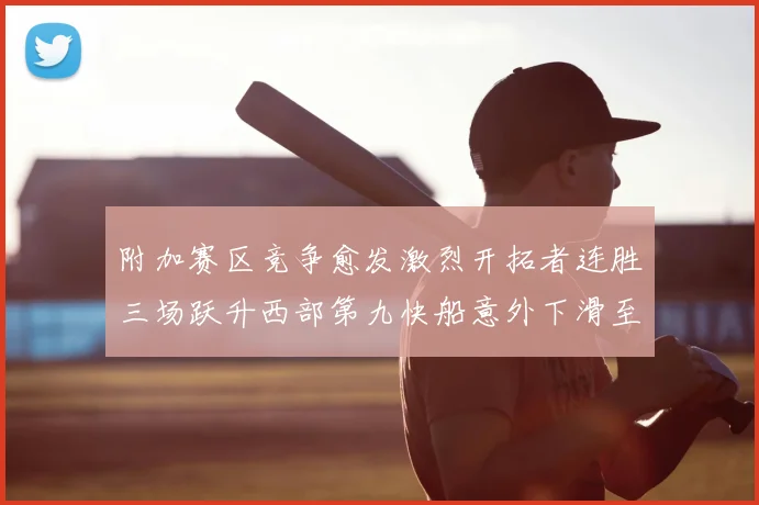 附加赛区竞争愈发激烈开拓者连胜三场跃升西部第九快船意外下滑至第十
