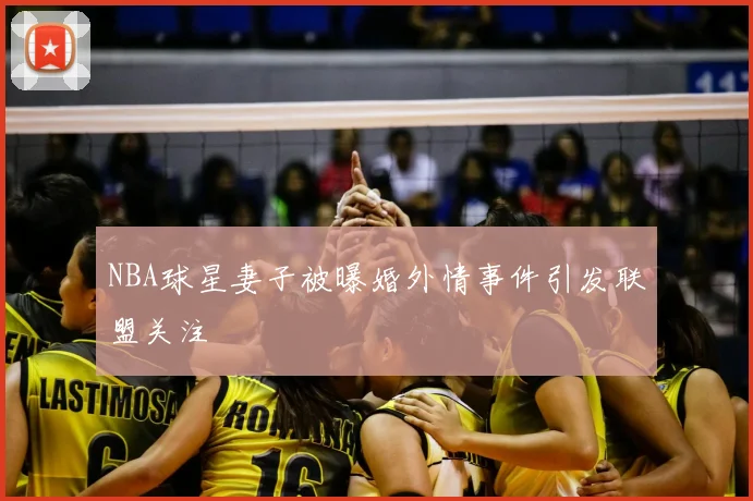 NBA球星妻子被曝婚外情事件引发联盟关注