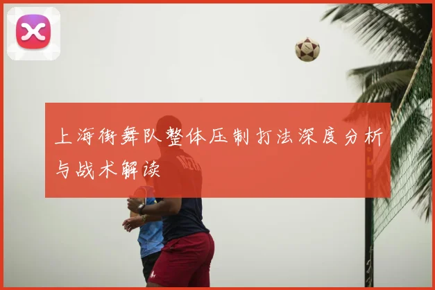 上海街舞队整体压制打法深度分析与战术解读