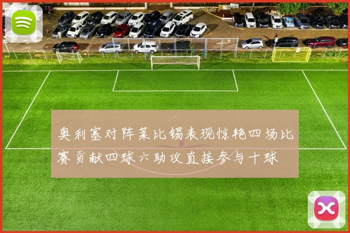 奥利塞对阵莱比锡表现惊艳四场比赛贡献四球六助攻直接参与十球