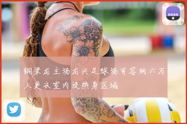 铜梁龙主场龙兴足球场可容纳六万人更衣室内设热身区域
