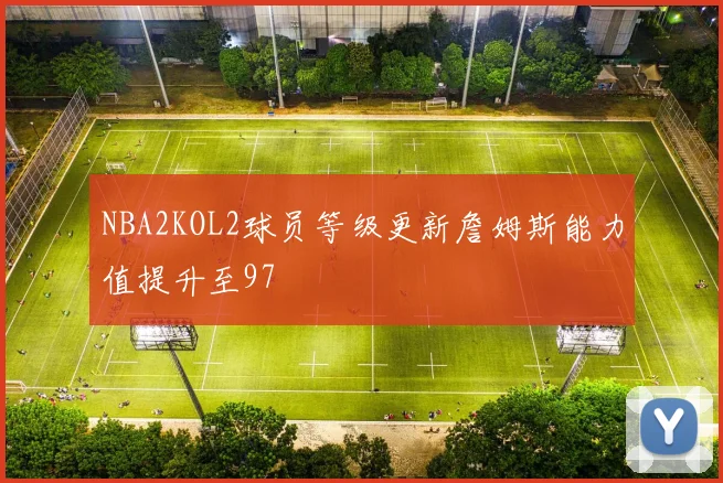 NBA2KOL2球员等级更新詹姆斯能力值提升至97