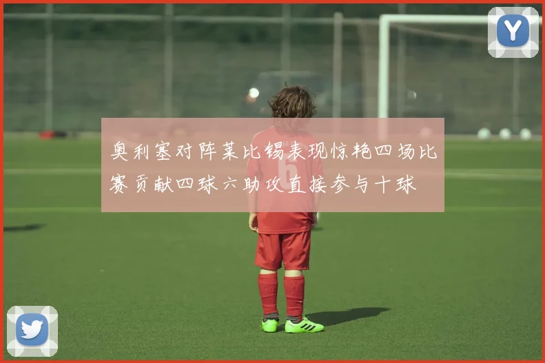 奥利塞对阵莱比锡表现惊艳四场比赛贡献四球六助攻直接参与十球