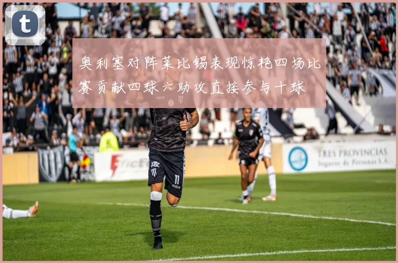 奥利塞对阵莱比锡表现惊艳四场比赛贡献四球六助攻直接参与十球