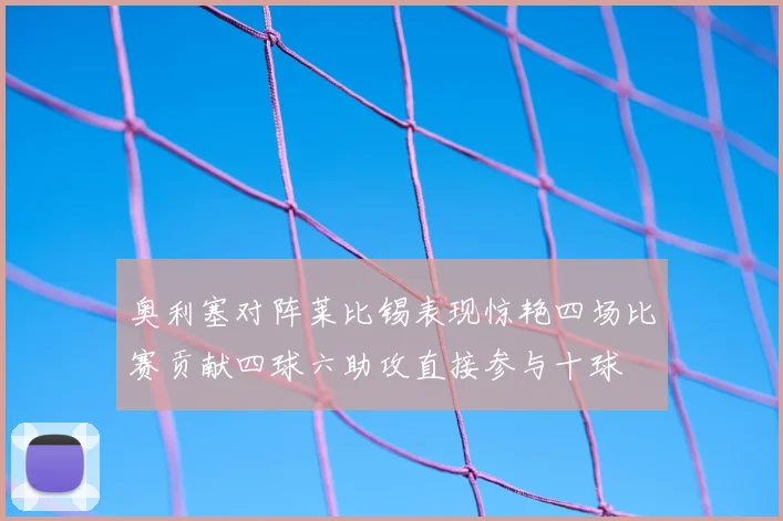 奥利塞对阵莱比锡表现惊艳四场比赛贡献四球六助攻直接参与十球