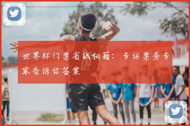世界杯门票省钱秘籍：专访票务专家告诉你答案