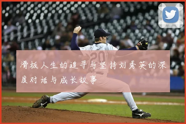 滑板人生的追寻与坚持刘秀英的深度对话与成长故事
