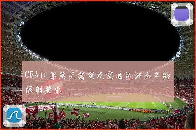 CBA门票购买需满足实名认证和年龄限制要求
