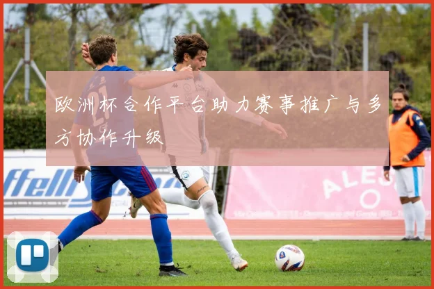 欧洲杯合作平台助力赛事推广与多方协作升级