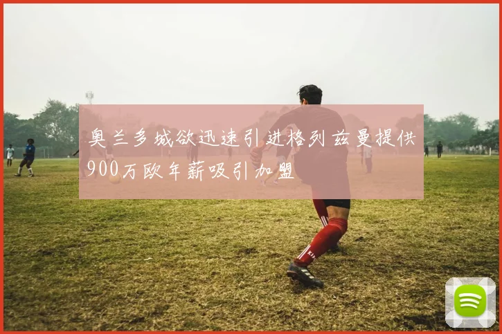 奥兰多城欲迅速引进格列兹曼提供900万欧年薪吸引加盟
