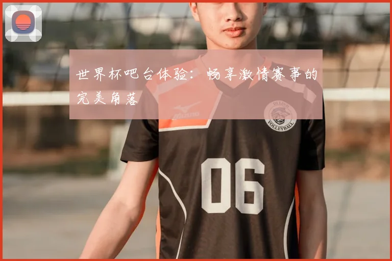 世界杯吧台体验：畅享激情赛事的完美角落