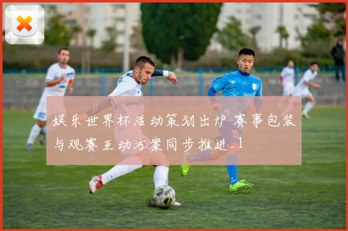 娱乐世界杯活动策划出炉 赛事包装与观赛互动方案同步推进_1