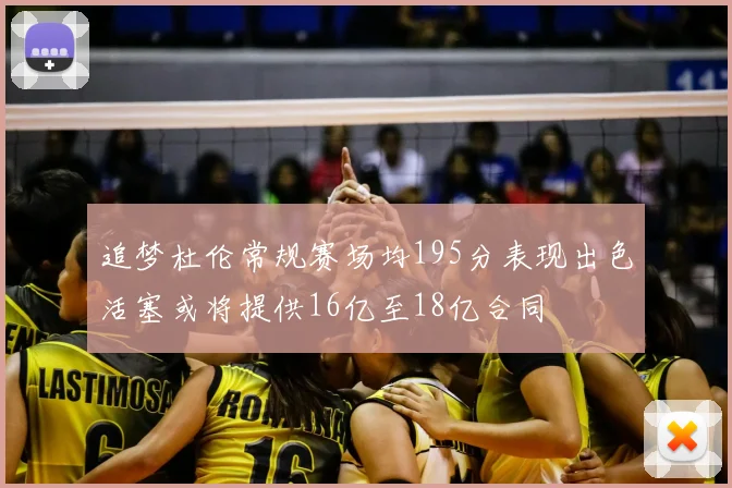 追梦杜伦常规赛场均195分表现出色活塞或将提供16亿至18亿合同