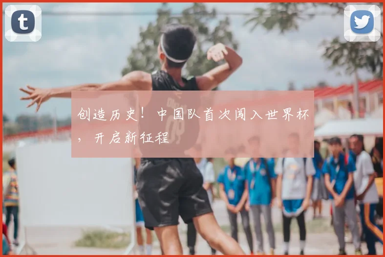 创造历史!中国队首次闯入世界杯,开启新征程