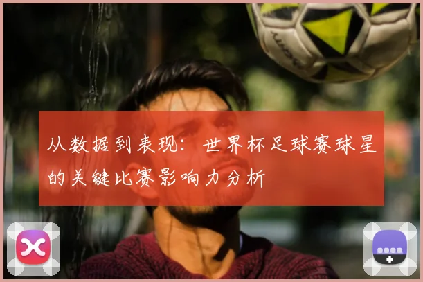 从数据到表现：世界杯足球赛球星的关键比赛影响力分析