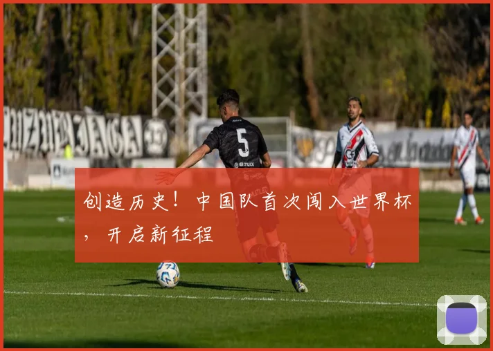 创造历史!中国队首次闯入世界杯,开启新征程