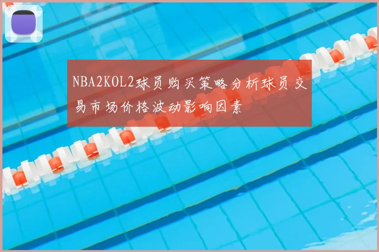 NBA2KOL2球员购买策略分析球员交易市场价格波动影响因素