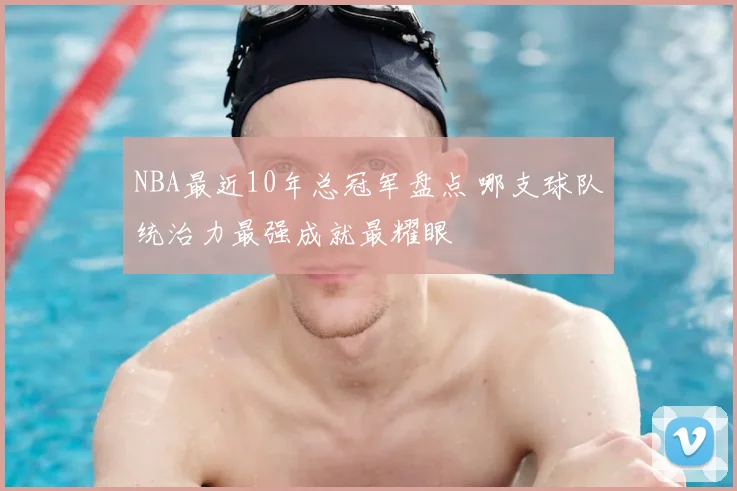 NBA最近10年总冠军盘点 哪支球队统治力最强成就最耀眼
