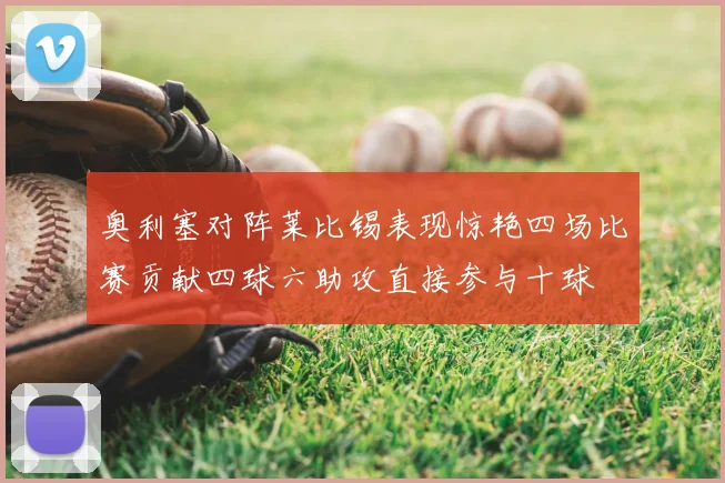 奥利塞对阵莱比锡表现惊艳四场比赛贡献四球六助攻直接参与十球