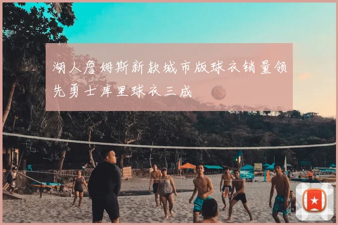 湖人詹姆斯新款城市版球衣销量领先勇士库里球衣三成