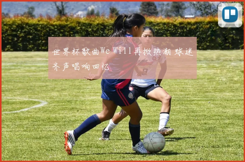 世界杯歌曲We Will再掀热潮 球迷齐声唱响回忆
