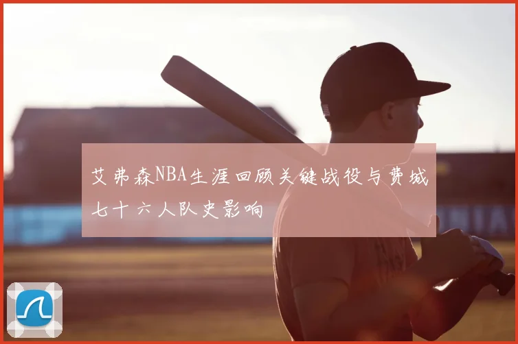 艾弗森NBA生涯回顾关键战役与费城七十六人队史影响