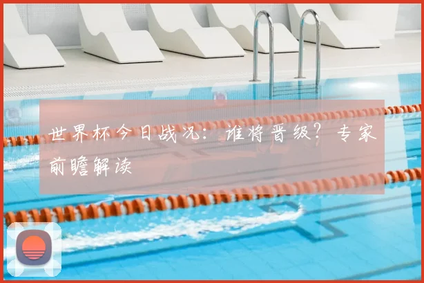 世界杯今日战况：谁将晋级？专家前瞻解读