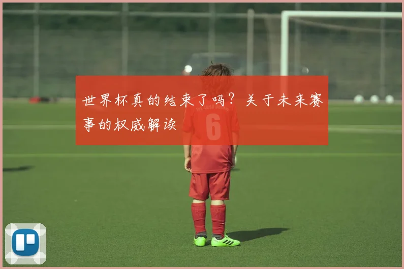 世界杯真的结束了吗？关于未来赛事的权威解读