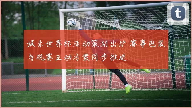 娱乐世界杯活动策划出炉 赛事包装与观赛互动方案同步推进