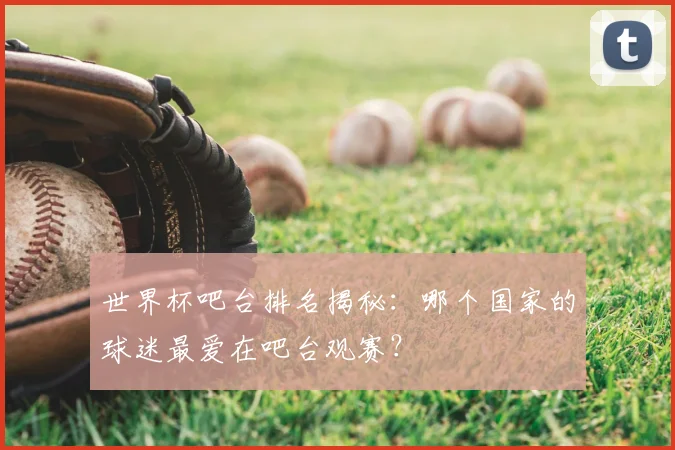 世界杯吧台排名揭秘:哪个国家的球迷最爱在吧台观赛?