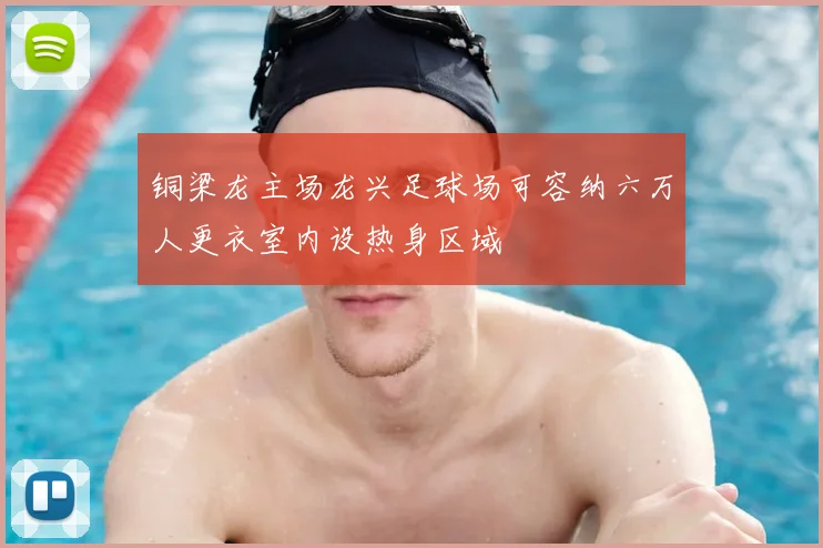 铜梁龙主场龙兴足球场可容纳六万人更衣室内设热身区域