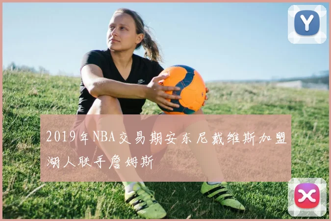 2019年NBA交易期安东尼戴维斯加盟湖人联手詹姆斯